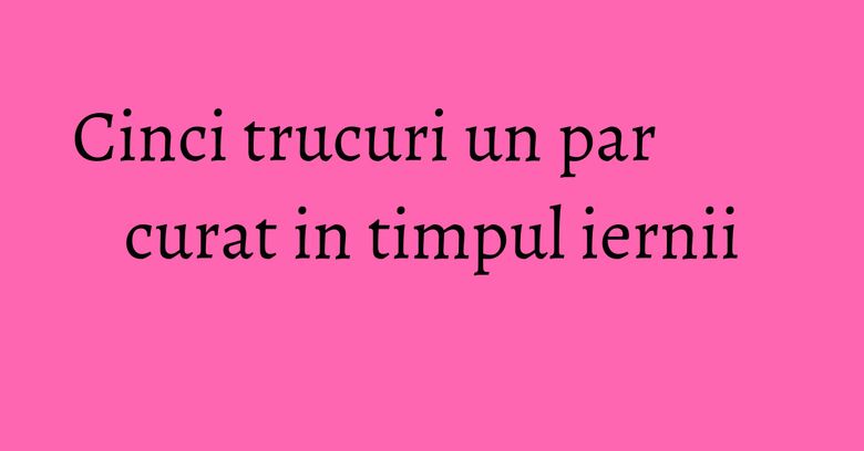 Cinci trucuri un par curat in timpul iernii Cinci trucuri un par curat in timpul iernii