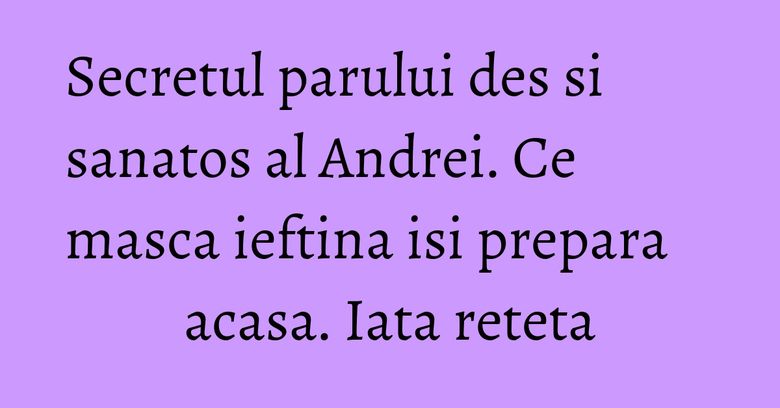 Secretul parului des si sanatos al Andrei. Ce masca ieftina isi prepara acasa. Iata reteta Secretul parului des si sanatos al Andrei. Ce masca ieftina isi prepara acasa. Iata reteta