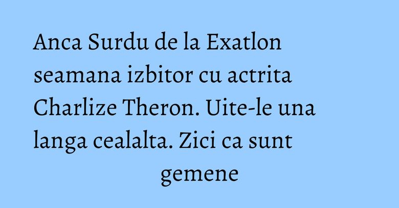 Anca Surdu de la Exatlon seamana izbitor cu actrita Charlize Theron. Uite-le una langa cealalta. Zici ca sunt gemene