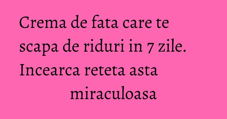 Crema de fata care te scapa de riduri in 7 zile. Incearca reteta asta miraculoasa Crema de fata care te scapa de riduri in 7 zile. Incearca reteta asta miraculoasa
