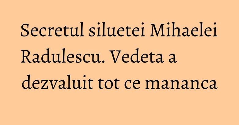 Secretul siluetei Mihaelei Radulescu. Vedeta a dezvaluit tot ce mananca Secretul siluetei Mihaelei Radulescu. Vedeta a dezvaluit tot ce mananca