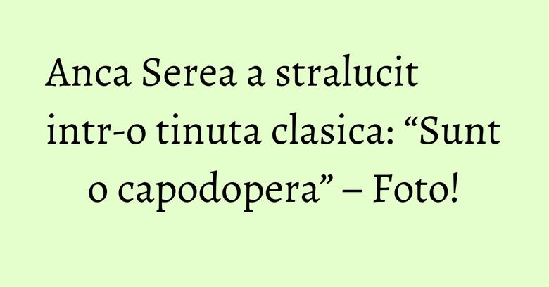 Anca Serea a stralucit intr-o tinuta clasica: “Sunt o capodopera” – Foto!