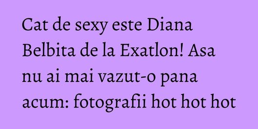 Cat de sexy este Diana Belbita de la Exatlon! Asa nu ai mai vazut-o pana acum: fotografii hot hot hot