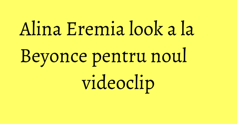 Alina Eremia look a la Beyonce pentru noul videoclip