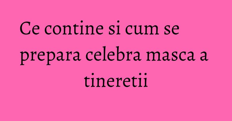Ce contine si cum se prepara celebra masca a tineretii Ce contine si cum se prepara celebra masca a tineretii