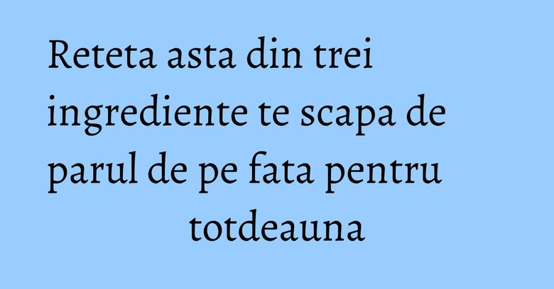 Reteta asta din trei ingrediente te scapa de parul de pe fata pentru totdeauna Reteta asta din trei ingrediente te scapa de parul de pe fata pentru totdeauna