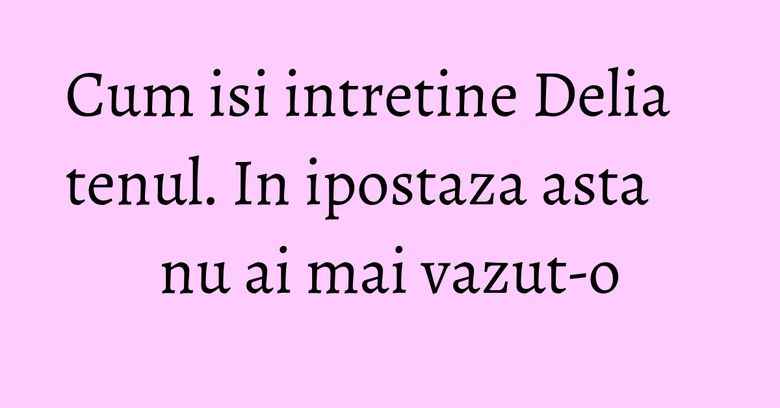 Cum isi intretine Delia tenul. In ipostaza asta nu ai mai vazut-o Cum isi intretine Delia tenul. In ipostaza asta nu ai mai vazut-o