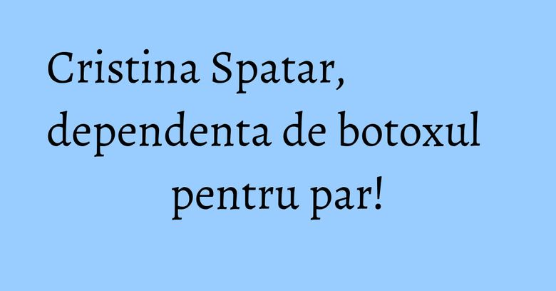 Cristina Spatar, dependenta de botoxul pentru par! Cristina Spatar, dependenta de botoxul pentru par!