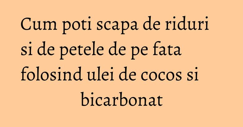 Cum poti scapa de riduri si de petele de pe fata folosind ulei de cocos si bicarbonat