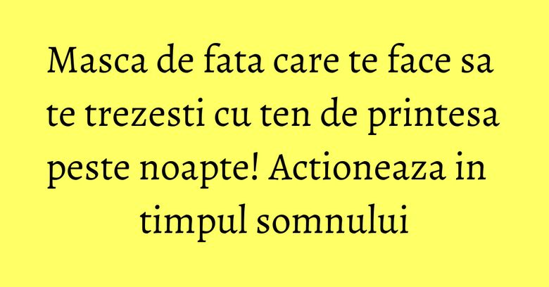 Masca de fata care te face sa te trezesti cu ten de printesa peste noapte! Actioneaza in timpul somnului Masca de fata care te face sa te trezesti cu ten de printesa peste noapte! Actioneaza in timpul somnului
