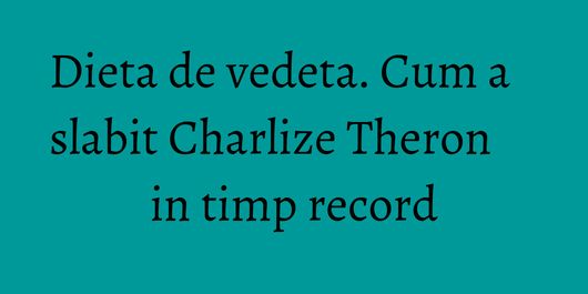 Dieta de vedeta. Cum a slabit Charlize Theron in timp record