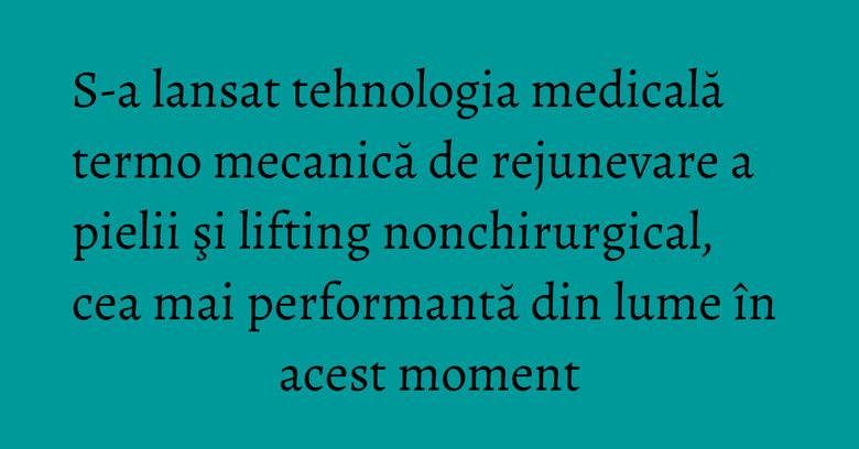 S-a lansat tehnologia medicală termo mecanică de rejunevare a pielii şi lifting nonchirurgical, cea mai performantă din lume în acest moment