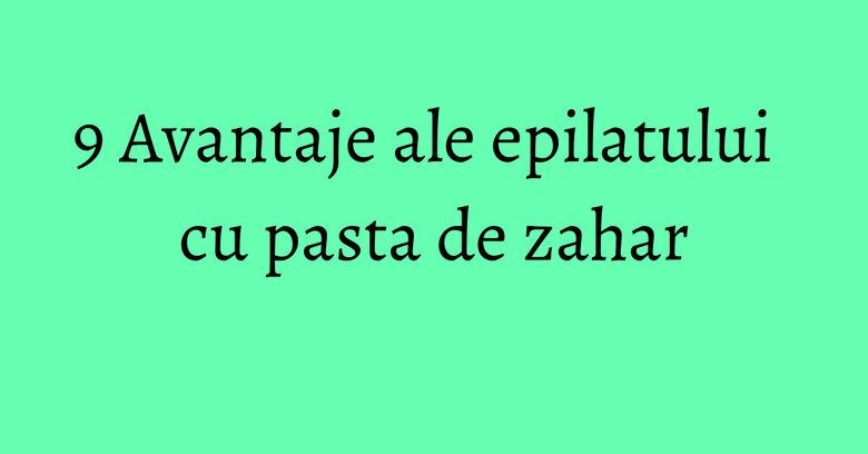 9 Avantaje ale epilatului cu pasta de zahar 9 Avantaje ale epilatului cu pasta de zahar