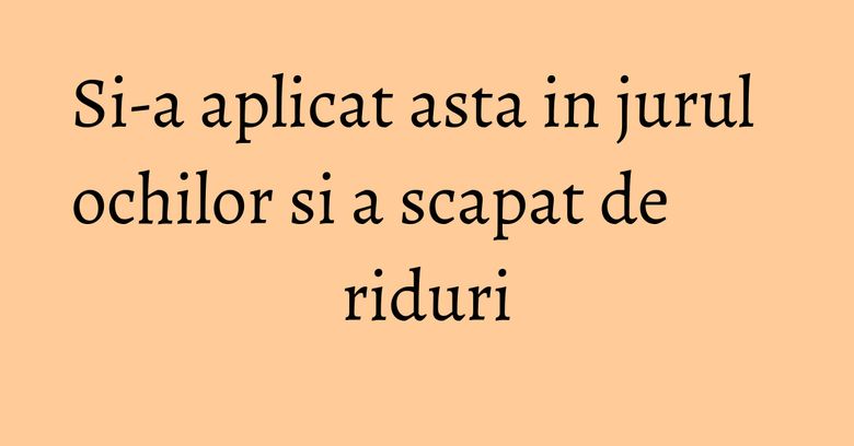 Si-a aplicat asta in jurul ochilor si a scapat de riduri Si-a aplicat asta in jurul ochilor si a scapat de riduri