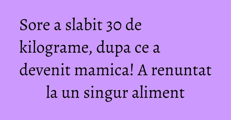 Sore a slabit 30 de kilograme, dupa ce a devenit mamica! A renuntat la un singur aliment Sore a slabit 30 de kilograme, dupa ce a devenit mamica! A renuntat la un singur aliment