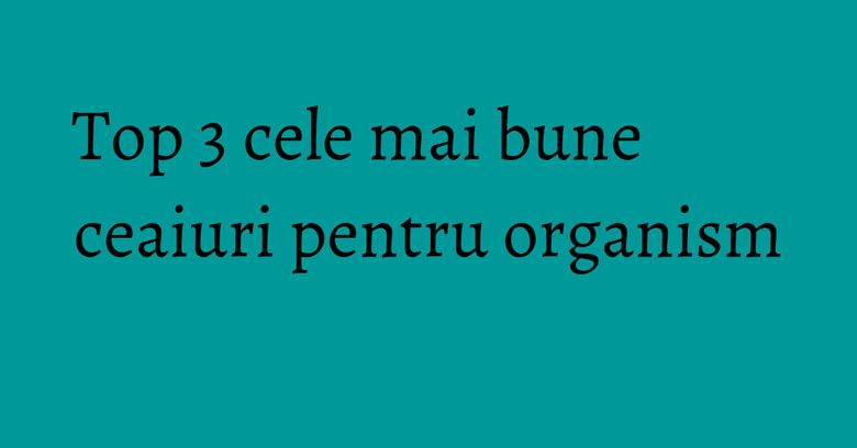 Top 3 cele mai bune ceaiuri pentru organism Top 3 cele mai bune ceaiuri pentru organism
