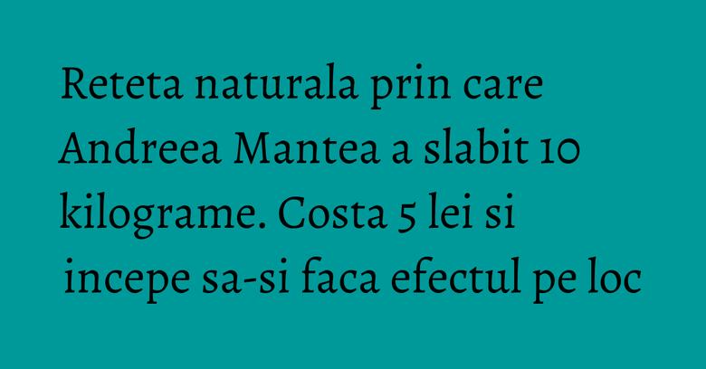 Reteta naturala prin care Andreea Mantea a slabit 10 kilograme. Costa 5 lei si incepe sa-si faca efectul pe loc Reteta naturala prin care Andreea Mantea a slabit 10 kilograme. Costa 5 lei si incepe sa-si faca efectul pe loc
