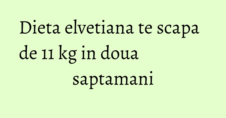 Dieta elvetiana te scapa de 11 kg in doua saptamani
