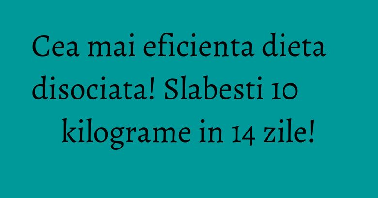 Cea mai eficienta dieta disociata! Slabesti 10 kilograme in 14 zile! Cea mai eficienta dieta disociata! Slabesti 10 kilograme in 14 zile!