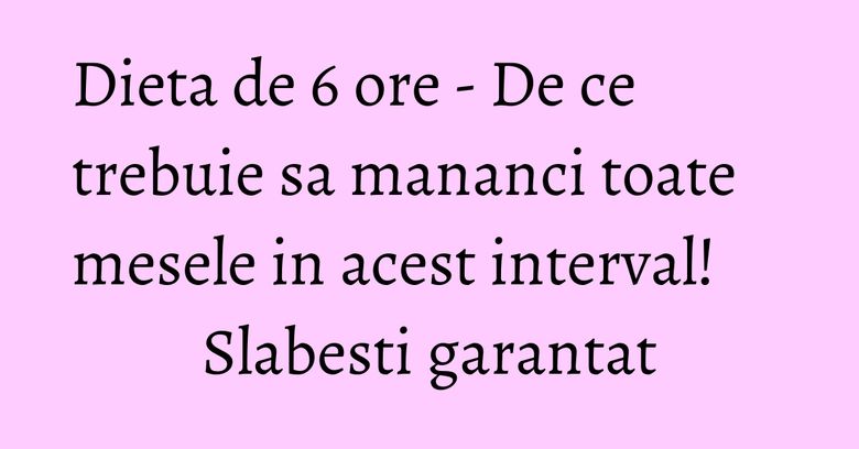 Dieta de 6 ore - De ce trebuie sa mananci toate mesele in acest interval! Slabesti garantat