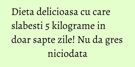 Dieta delicioasa cu care slabesti 5 kilograme in doar sapte zile! Nu da gres niciodata