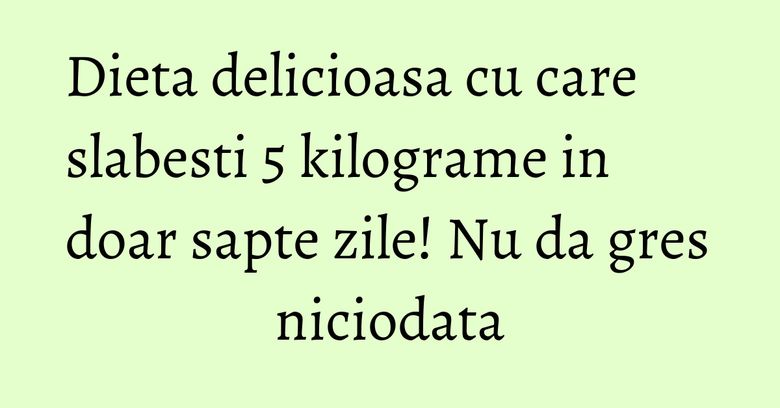 Dieta delicioasa cu care slabesti 5 kilograme in doar sapte zile! Nu da gres niciodata Dieta delicioasa cu care slabesti 5 kilograme in doar sapte zile! Nu da gres niciodata