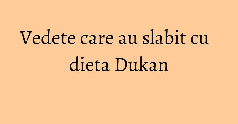 Vedete care au slabit cu dieta Dukan