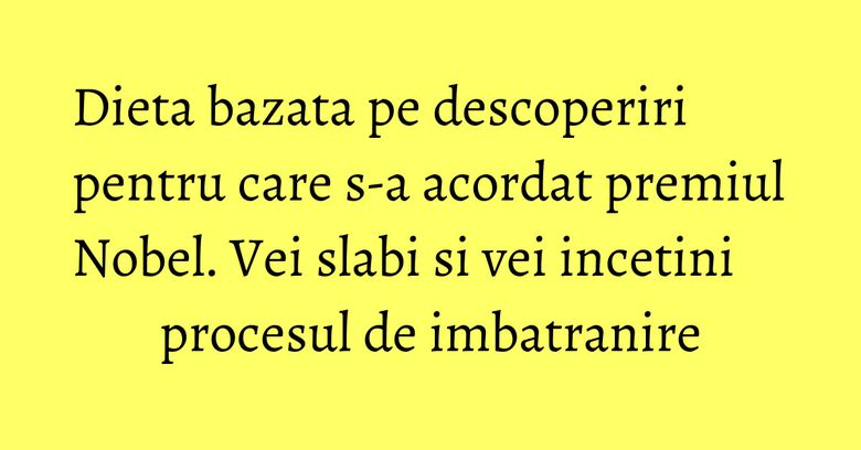 Dieta bazata pe descoperiri pentru care s-a acordat premiul Nobel. Vei slabi si vei incetini procesul de imbatranire