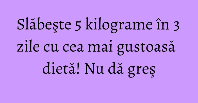 Slăbeşte 5 kilograme în 3 zile cu cea mai gustoasă dietă! Nu dă greş Slăbeşte 5 kilograme în 3 zile cu cea mai gustoasă dietă! Nu dă greş