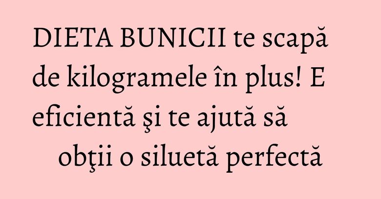 DIETA BUNICII te scapă de kilogramele în plus! E eficientă şi te ajută să obţii o siluetă perfectă DIETA BUNICII te scapă de kilogramele în plus! E eficientă şi te ajută să obţii o siluetă perfectă