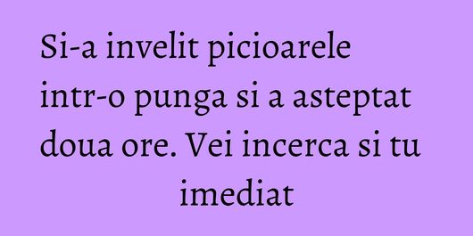 Si-a invelit picioarele intr-o punga si a asteptat doua ore. Vei incerca si tu imediat