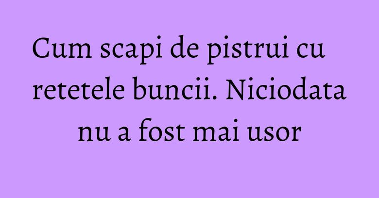Cum scapi de pistrui cu retetele buncii. Niciodata nu a fost mai usor Cum scapi de pistrui cu retetele buncii. Niciodata nu a fost mai usor