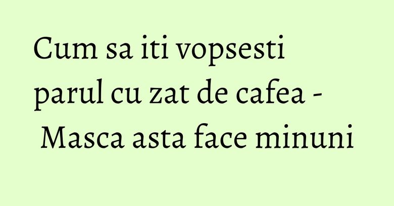 Cum sa iti vopsesti parul cu zat de cafea - Masca asta face minuni Cum sa iti vopsesti parul cu zat de cafea - Masca asta face minuni