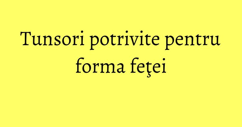 Tunsori potrivite pentru forma feţei
