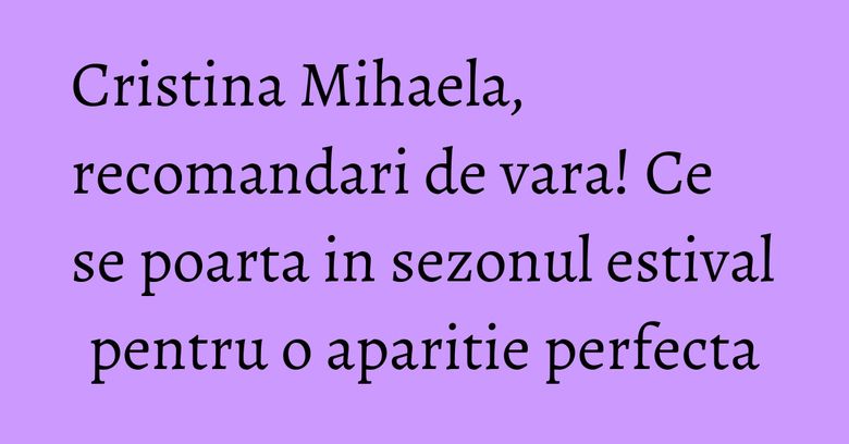 Cristina Mihaela, recomandari de vara! Ce se poarta in sezonul estival pentru o aparitie perfecta