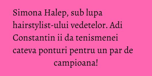 Simona Halep, sub lupa hairstylist-ului vedetelor. Adi Constantin ii da tenismenei cateva ponturi pentru un par de campioana!