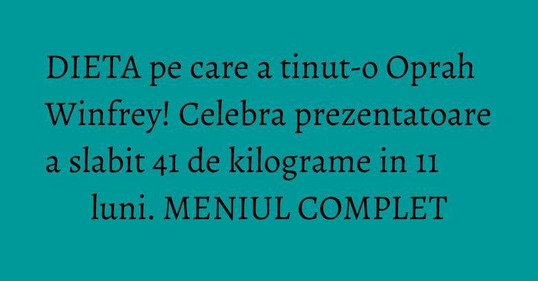 DIETA pe care a tinut-o Oprah Winfrey! Celebra prezentatoare a slabit 41 de kilograme in 11 luni. MENIUL COMPLET