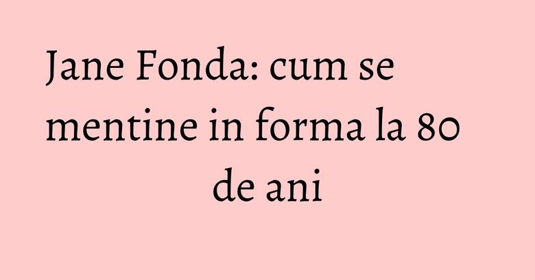 Jane Fonda: cum se mentine in forma la 80 de ani Jane Fonda: cum se mentine in forma la 80 de ani