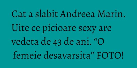 Cat a slabit Andreea Marin. Uite ce picioare sexy are vedeta de 43 de ani. “O femeie desavarsita” FOTO!