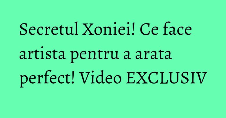 Secretul Xoniei! Ce face artista pentru a arata perfect! Video EXCLUSIV Secretul Xoniei! Ce face artista pentru a arata perfect! Video EXCLUSIV