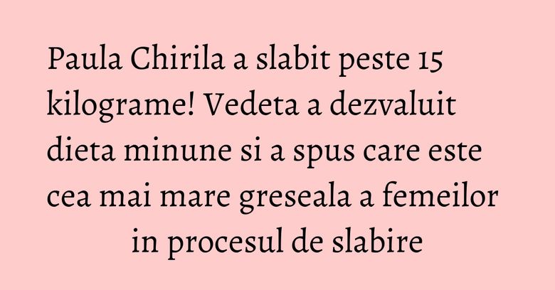 Paula Chirila a slabit peste 15 kilograme! Vedeta a dezvaluit dieta minune si a spus care este cea mai mare greseala a femeilor in procesul de slabire Paula Chirila a slabit peste 15 kilograme! Vedeta a dezvaluit dieta minune si a spus care este cea mai mare greseala a femeilor in procesul de slabire