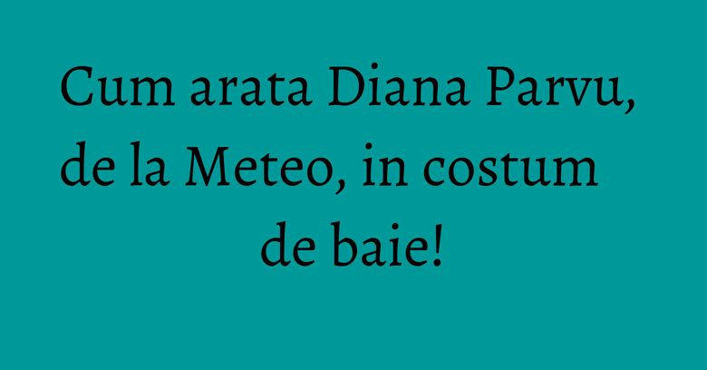 Cum arata Diana Parvu, de la Meteo, in costum de baie! Cum arata Diana Parvu, de la Meteo, in costum de baie!