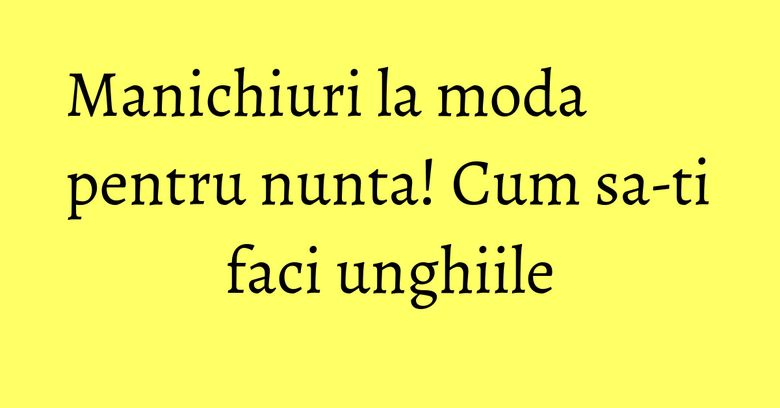 Manichiuri la moda pentru nunta! Cum sa-ti faci unghiile Manichiuri la moda pentru nunta! Cum sa-ti faci unghiile