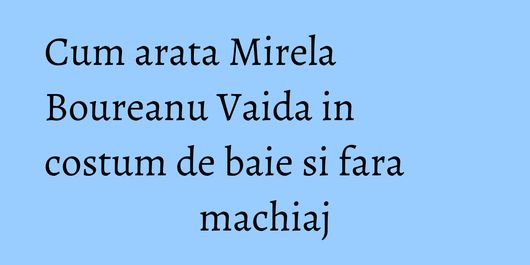 Cum arata Mirela Boureanu Vaida in costum de baie si fara machiaj