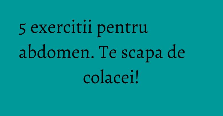 5 exercitii pentru abdomen. Te scapa de colacei! 5 exercitii pentru abdomen. Te scapa de colacei!