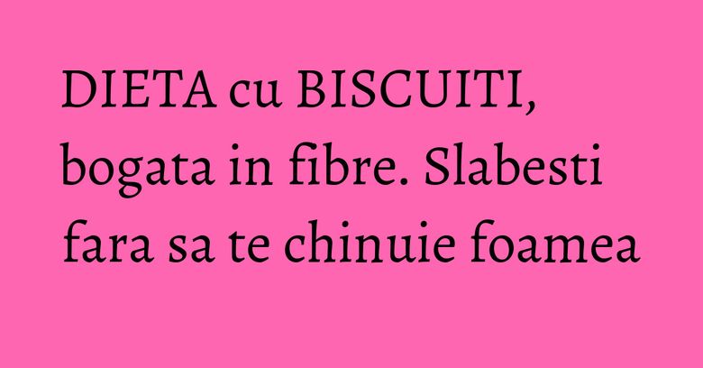 DIETA cu BISCUITI, bogata in fibre. Slabesti fara sa te chinuie foamea DIETA cu BISCUITI, bogata in fibre. Slabesti fara sa te chinuie foamea