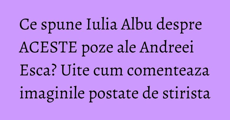 Ce spune Iulia Albu despre ACESTE poze ale Andreei Esca? Uite cum comenteaza imaginile postate de stirista Ce spune Iulia Albu despre ACESTE poze ale Andreei Esca? Uite cum comenteaza imaginile postate de stirista