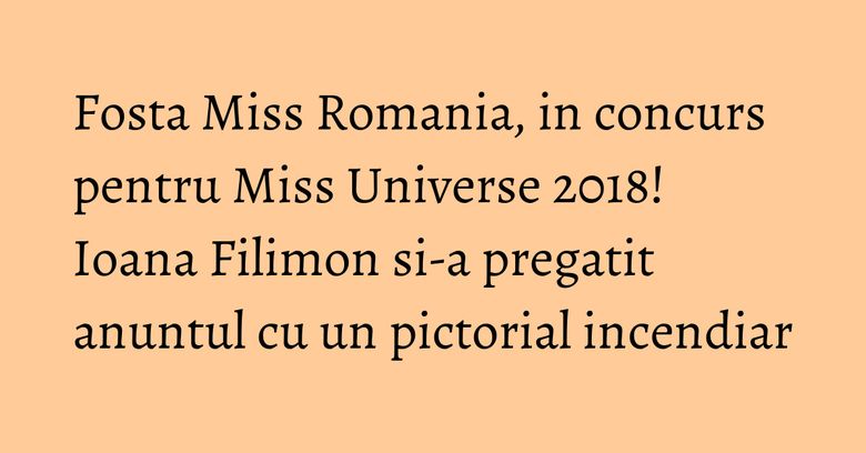 Fosta Miss Romania, in concurs pentru Miss Universe 2018! Ioana Filimon si-a pregatit anuntul cu un pictorial incendiar Fosta Miss Romania, in concurs pentru Miss Universe 2018! Ioana Filimon si-a pregatit anuntul cu un pictorial incendiar