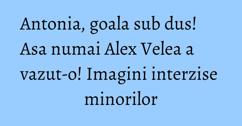Antonia, goala sub dus! Asa numai Alex Velea a vazut-o! Imagini interzise minorilor