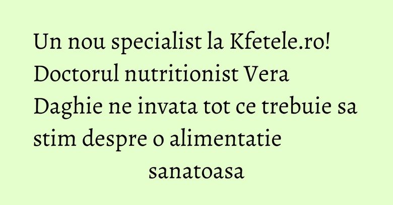 Un nou specialist la Kfetele.ro! Doctorul nutritionist Vera Daghie ne invata tot ce trebuie sa stim despre o alimentatie sanatoasa